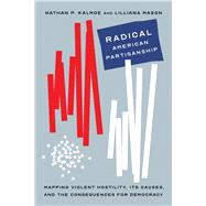 Radical American Partisanship: Mapping Violent Hostility, Its Causes, and the Consequences for Democracy by P. Kalmoe, Nathan; Mason, Lilliana, 9780226820286