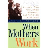 When Mothers Work Loving Our Children Without Sacrificing Our Selves by Peters, Joan K., 9780738200286