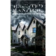 Haunted Manitoba Ghost Stories from the Prairies by Komus, Matthew, 9781773370286