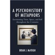 A Psychohistory of Metaphors Envisioning Time, Space, and Self through the Centuries by McVeigh, Brian J., 9781498520287