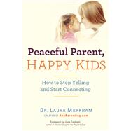 Peaceful Parent, Happy Kids How to Stop Yelling and Start Connecting by Markham, Laura, 9780399160288