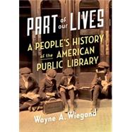 Part of Our Lives A People's History of the American Public Library by Wiegand, Wayne A., 9780190660291