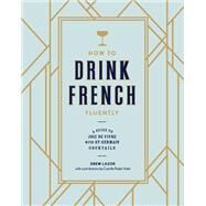 How to Drink French Fluently A Guide to Joie de Vivre with St-Germain Cocktails [A Cocktail Recipe Book] by Lazor, Drew; Ralph Vidal, Camille, 9780399580291