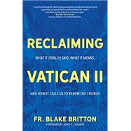 Reclaiming Vatican II: What It (Really) Said, What It Means, and How It Calls Us to Renew the Church by Fr Blake Britton; John C Cavadini, 9781646800292