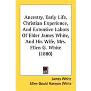 Ancestry, Early Life, Christian Experience, and Extensive Labors of Elder James White, and His Wife, Mrs. Ellen G. White by White, James; White, Ellen Gould Harmon, 9781437140293