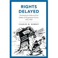 Rights Delayed The American State and the Defeat of Progressive Unions, 1935-1950 by Romney, Charles W., 9780190250294