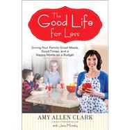 The Good Life for Less Giving Your Family Great Meals, Good Times, and a Happy Home on a Budget by Clark, Amy Allen; Murphy, Jana, 9780399160295