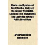 Maxims and Opinions of Field-marshal His Grace the Duke of Wellington, Selected from His Writings and Speeches During a Public Life of More Than Half a Century by Wellington, Arthur Wellesley, 9781153640299