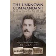 The Unknown Commandant: The Life and Times of Denis Barry 1883-1923 by Barry, Denis, 9781848890299
