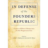 In Defense of the Founders Republic Critics of Direct Democracy in the Progressive Era by Bailey, Lonce H.; Mileur, Jerome M., 9781623560300