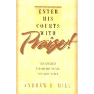 Enter His Courts with Praise! : Old Testament Worship for the New Testament Church by Hill, Andrew E., 9780801090301