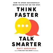 Think Faster, Talk Smarter How to Speak Successfully When You're Put on the Spot by Abrahams, Matt, 9781668010303