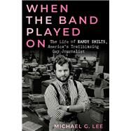 When the Band Played On The Life of Randy Shilts, America's Trailblazing Gay Journalist by Lee, Michael G., 9780914090304