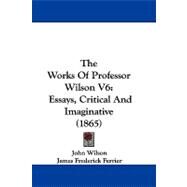 Works of Professor Wilson V6 : Essays, Critical and Imaginative (1865) by Wilson, John; Ferrier, James Frederick, 9781104450304