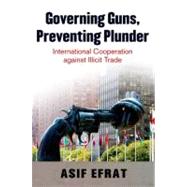 Governing Guns, Preventing Plunder International Cooperation against Illicit Trade by Efrat, Asif, 9780199760305