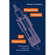 Pragmatism, Feminism, and Democracy: Rethinking the Politics of American History by Livingston,James, 9780415930307