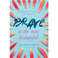 Brave Is the New Beautiful Finding the Courage to Be the Real You by Blum, Lee Wolfe; Ethridge, Shannon, 9781434710307