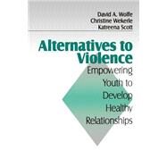 Alternatives to Violence : Empowering Youth to Develop Healthy Relationships by David A. Wolfe, 9780803970311