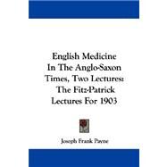 English Medicine in the Anglo-Saxon Times, Two Lectures : The Fitz-Patrick Lectures For 1903 by Payne, Joseph Frank, M.D., 9781432520311