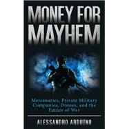 Money for Mayhem Mercenaries, Private Military Companies, Drones, and the Future of War by Arduino, Alessandro; McFate, Dr. Sean, 9781538170311