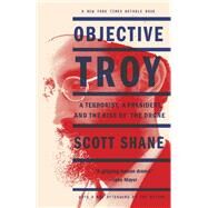 Objective Troy A Terrorist, a President, and the Rise of the Drone by Shane, Scott, 9780804140317
