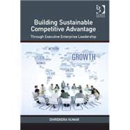 Building Sustainable Competitive Advantage: Through Executive Enterprise Leadership by Kumar,Dhirendra, 9781472470317