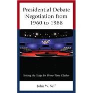 Presidential Debate Negotiation from 1960 to 1988 Setting the Stage for Prime-Time Clashes by Self, John W., 9781498520317