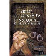 Crime, Clemency & Consequence in Britain 1821-39 by Eatwell, Alison, 9781473830318