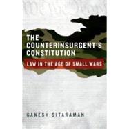 The Counterinsurgent's Constitution Law in the Age of Small Wars by Sitaraman, Ganesh, 9780199930319