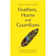 Feathers, Horns and Guardians A Study of Social Transition in an African Community by Ishida, Shin-ichiro, 9781920850319