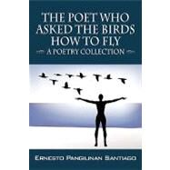 Poet Who Asked the Birds How to Fly : -- A Poetry Collection -- by Santiago, Ernesto Pangilinan, 9781432730321
