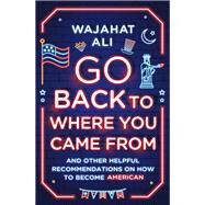 Go Back to Where You Came From And Other Helpful Recommendations on How to Become American by Ali, Wajahat, 9781324050322