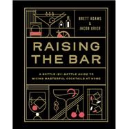 Raising the Bar A Bottle-by-Bottle Guide to Mixing Masterful Cocktails at Home by Adams, Brett; Grier, Jacob, 9781797210322