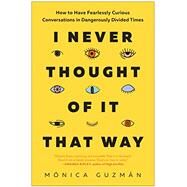 I Never Thought of It That Way How to Have Fearlessly Curious Conversations in Dangerously Divided Times by Guzmn, Mnica, 9781637740323