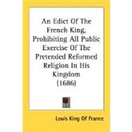 An Edict Of The French King, Prohibiting All Public Exercise Of The Pretended Reformed Religion In His Kingdom by Louis King of France, King Of France, 9780548730324