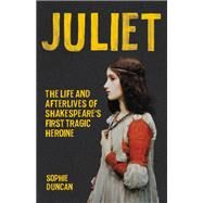 Juliet The Life and Afterlives of Shakespeare's First Tragic Heroine by Duncan, Sophie, 9781541600324