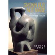 Grown but not made British Modernist sculpture and the New Biology by Juler, Edward, 9780719090325