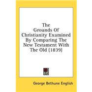 The Grounds of Christianity Examined by Comparing the New Testament With the Old by English, George Bethune, 9781436510325