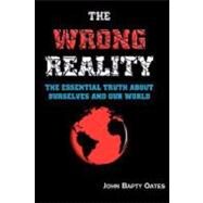 The Wrong Reality: The Essential Truth About Ourselves and Our World by Oates, John Bapty, 9780955150326