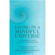 Living in a Mindful Universe A Neurosurgeon's Journey into the Heart of Consciousness by Alexander, Eben; Newell, Karen, 9781635650327