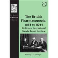 The British Pharmacopoeia, 1864 to 2014: Medicines, International Standards and the State by Cartwright,Anthony C., 9781472420329