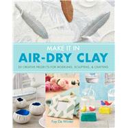 Make it in Air-Dry Clay 20 Creative Projects for Modeling, Sculpting & Crafting by De Winter, Fay, 9781454710332