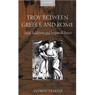 Troy between Greece and Rome Local Tradition and Imperial Power by Erskine, Andrew, 9780199240333