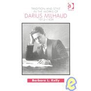 Tradition and Style in the Works of Darius Milhaud 1912-1939 by Kelly,Barbara L., 9780754630333