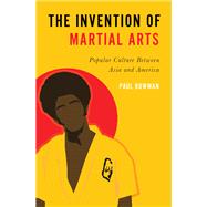 The Invention of Martial Arts Popular Culture Between Asia and America by Bowman, Paul, 9780197540336