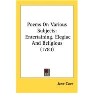 Poems on Various Subjects : Entertaining, Elegiac and Religious (1783) by Cave, Jane, 9780548690338