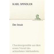 Der Jesuit: Charaktergemalde Aus Dem Ersten Viertel Des Achtzehnten Jahrhunderts. by Spindler, Karl, 9783842420342
