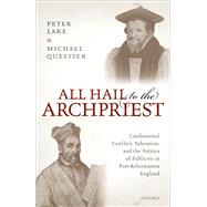 All Hail to the Archpriest Confessional Conflict, Toleration, and the Politics of Publicity in Post-Reformation England by Lake, Peter; Questier, Michael, 9780198840343