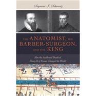 The Anatomist, the Barber-Surgeon, and the King How the Accidental Death of Henry II of France Changed the World by Schwartz, Seymour I., 9781633880344