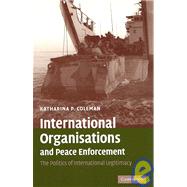 International Organisations and Peace Enforcement: The Politics of International Legitimacy by Katharina P. Coleman, 9780521690348